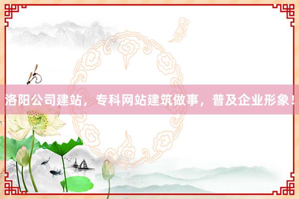 洛阳公司建站，专科网站建筑做事，普及企业形象！