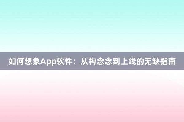 如何想象App软件：从构念念到上线的无缺指南
