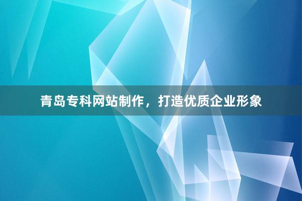 青岛专科网站制作，打造优质企业形象