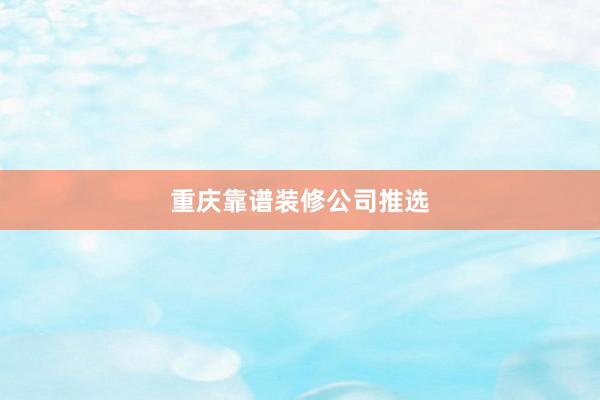 重庆靠谱装修公司推选