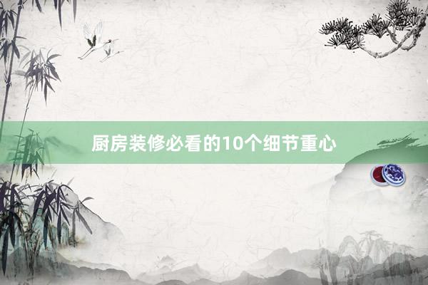 厨房装修必看的10个细节重心