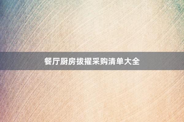 餐厅厨房拔擢采购清单大全