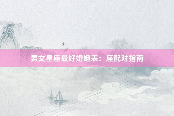 男女星座最好婚姻表：座配对指南