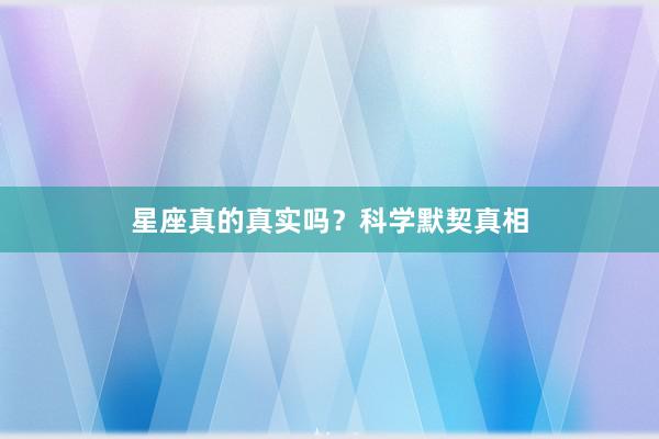星座真的真实吗？科学默契真相