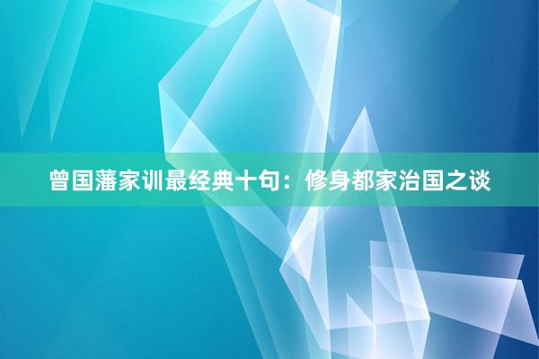曾国藩家训最经典十句：修身都家治国之谈