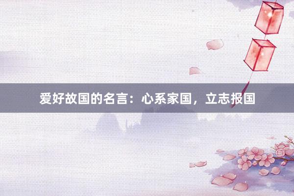 爱好故国的名言：心系家国，立志报国