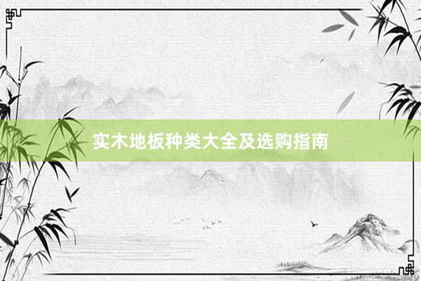 实木地板种类大全及选购指南