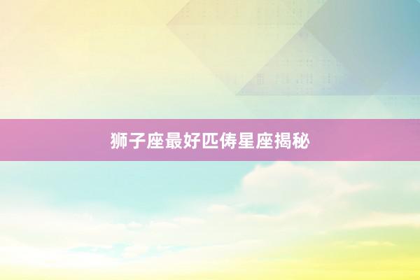 狮子座最好匹俦星座揭秘