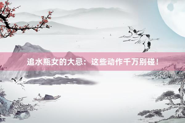追水瓶女的大忌：这些动作千万别碰！