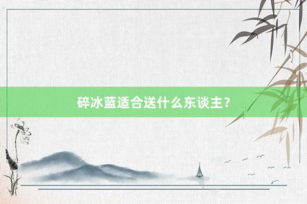 碎冰蓝适合送什么东谈主？