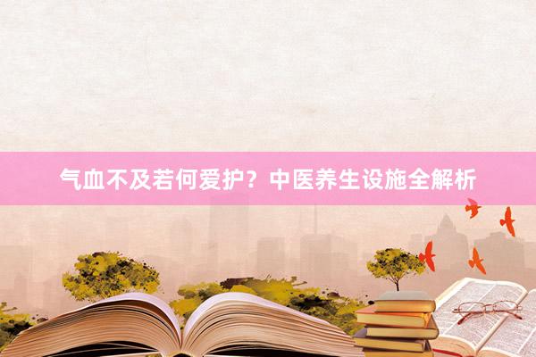 气血不及若何爱护？中医养生设施全解析