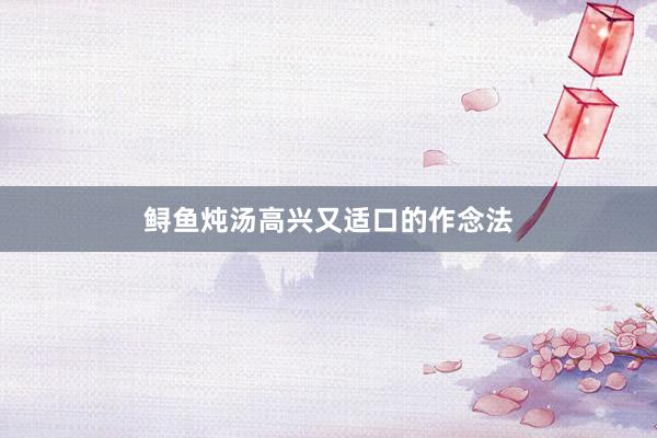 鲟鱼炖汤高兴又适口的作念法