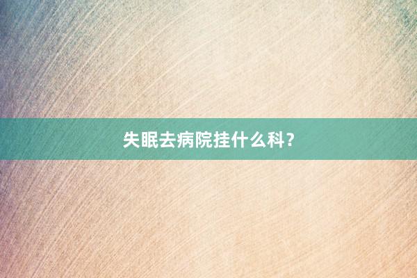 失眠去病院挂什么科？