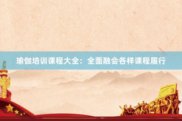 瑜伽培训课程大全：全面融会各样课程履行