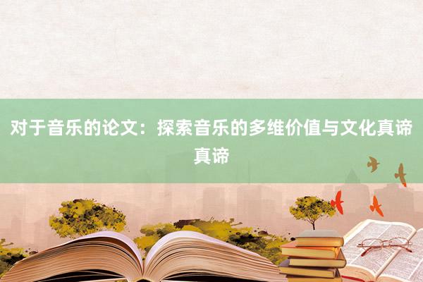 对于音乐的论文:探索音乐的多维价值与文化真谛真谛